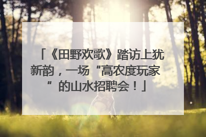 《田野欢歌》踏访上犹新韵，一场“高农度玩家”的山水招聘会！