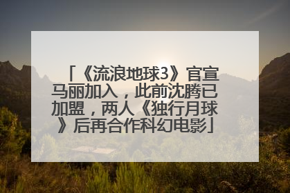 《流浪地球3》官宣马丽加入，此前沈腾已加盟，两人《独行月球》后再合作科幻电影