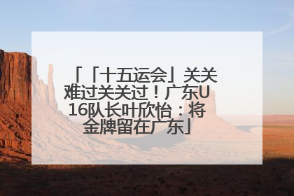 「十五运会」关关难过关关过！广东U16队长叶欣怡：将金牌留在广东