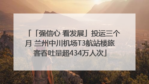 「强信心 看发展」投运三个月 兰州中川机场T3航站楼旅客吞吐量超434万人次