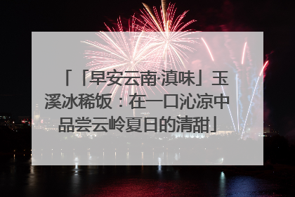 「早安云南·滇味」玉溪冰稀饭：在一口沁凉中品尝云岭夏日的清甜
