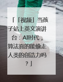 「视频」当孩子站上英文演讲台：AI时代，算法真的能偷走人类的创造力吗？