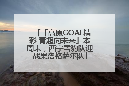 「高原GOAL精彩 青超向未来」本周末，西宁雪豹队迎战果洛格萨尔队