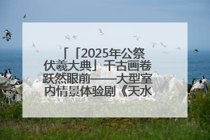 「2025年公祭伏羲大典」千古画卷跃然眼前——大型室内情景体验剧《天水千古秀》演出侧记