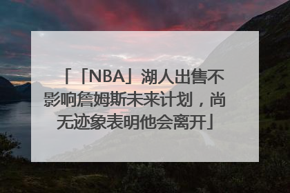 「NBA」湖人出售不影响詹姆斯未来计划，尚无迹象表明他会离开