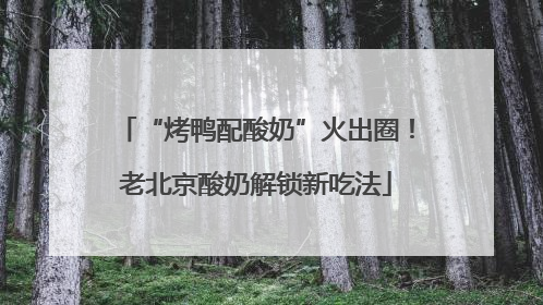 “烤鸭配酸奶”火出圈！老北京酸奶解锁新吃法