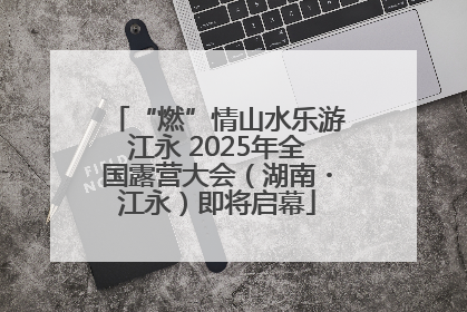 “燃”情山水乐游江永 2025年全国露营大会（湖南・江永）即将启幕