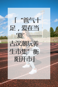 “爸气十足，爱在当‘夏’——古汉潮玩养生市集”衡阳开市
