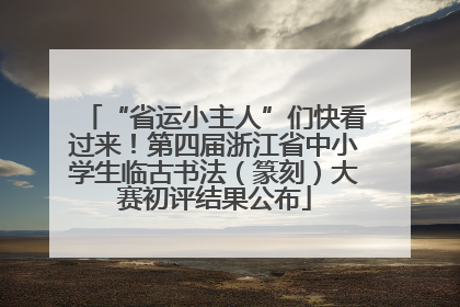 “省运小主人”们快看过来！第四届浙江省中小学生临古书法（篆刻）大赛初评结果公布