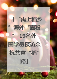 “禹上稻乡”海外“圈粉” 19名外国学员探访余杭共富“稻”路