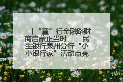 “童”行金融路财商启蒙正当时——民生银行泉州分行“小小银行家”活动点亮少年金融第一课
