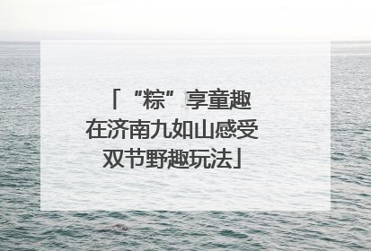 “粽”享童趣 在济南九如山感受双节野趣玩法
