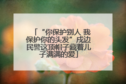 “你保护别人 我保护你的头发”戍边民警这顶帽子藏着儿子满满的爱
