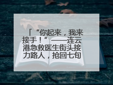 “你起来，我来接手！”——连云港急救医生街头接力路人，抢回七旬老人一命