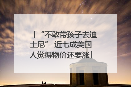 “不敢带孩子去迪士尼” 近七成美国人觉得物价还要涨