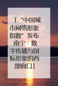 “中国城市网络形象指数”发布 南宁：数字传播与国际形象的西部窗口
