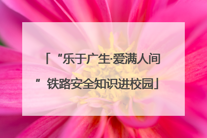 “乐于广生·爱满人间”铁路安全知识进校园
