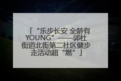 “乐步长安 全龄有YOUNG”——郭杜街道北街第二社区健步走活动超“燃”