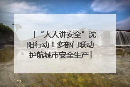 “人人讲安全”沈阳行动！多部门联动护航城市安全生产