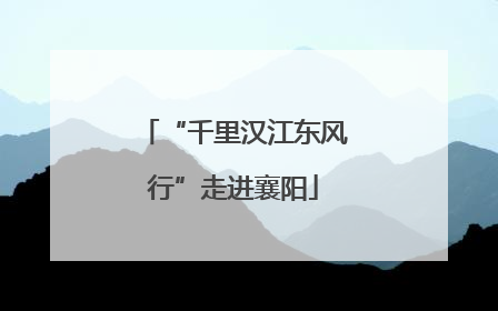 “千里汉江东风行”走进襄阳