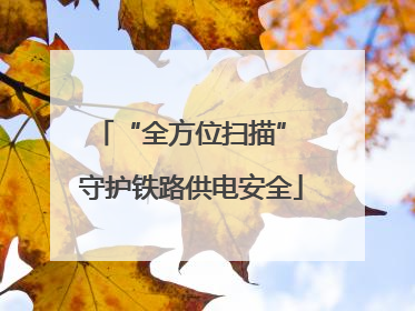 “全方位扫描” 守护铁路供电安全