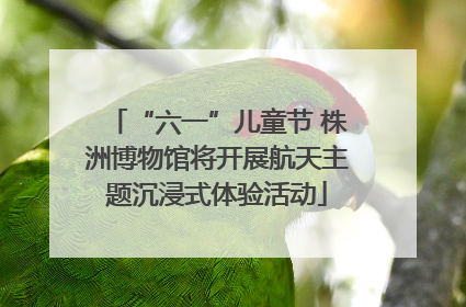 “六一”儿童节 株洲博物馆将开展航天主题沉浸式体验活动