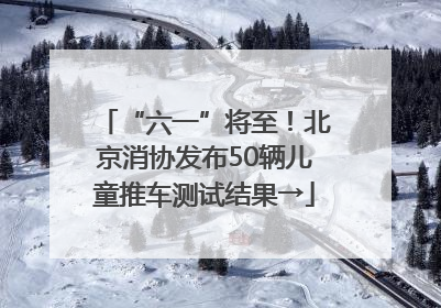 “六一”将至！北京消协发布50辆儿童推车测试结果→