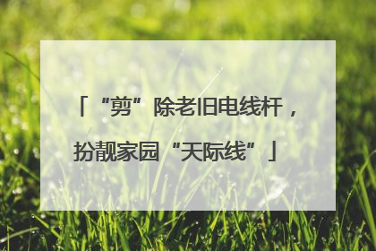 “剪”除老旧电线杆，扮靓家园“天际线”
