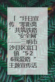 “圩日宣传‘零距离’共筑铁路‘安全网’——三明市沙县区富口镇“5·26我爱路“主题宣传活动成效显著