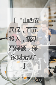 “山西安居保，百元投入，撬动高保额，保家财无忧”