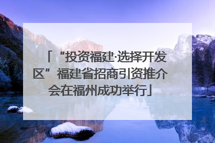“投资福建·选择开发区”福建省招商引资推介会在福州成功举行