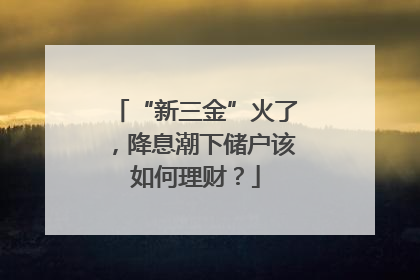 “新三金”火了，降息潮下储户该如何理财？