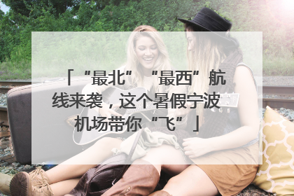 “最北”“最西”航线来袭，这个暑假宁波机场带你“飞”