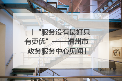 “服务没有最好只有更优”——福州市政务服务中心见闻