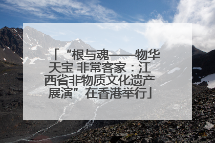 “根与魂——物华天宝 非常客家：江西省非物质文化遗产展演”在香港举行