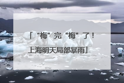 “梅”完“梅”了！上海明天局部暴雨