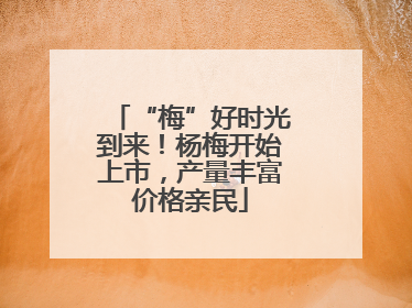 “梅”好时光到来！杨梅开始上市，产量丰富价格亲民