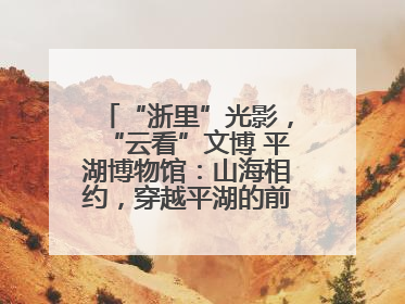 “浙里”光影，“云看”文博 平湖博物馆：山海相约，穿越平湖的前世今生