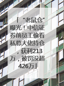 “老鼠仓”曝光！中信证券前员工偷看私募大佬持仓，获利213万，被罚没超426万