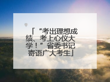 “考出理想成绩、考上心仪大学！”省委书记寄语广大考生