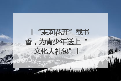 “茉莉花开”载书香，为青少年送上“文化大礼包”