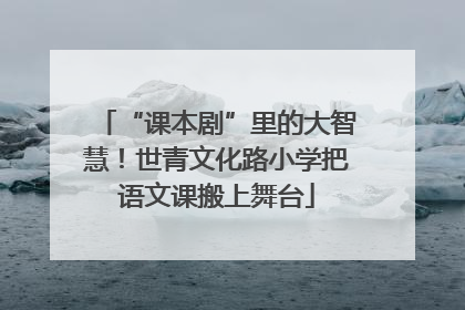 “课本剧”里的大智慧！世青文化路小学把语文课搬上舞台