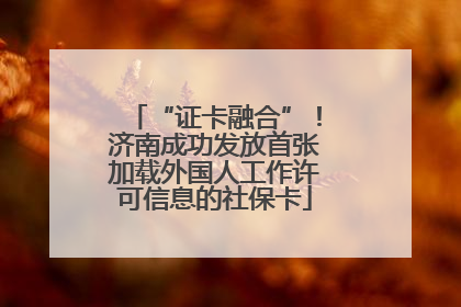 “证卡融合”！济南成功发放首张加载外国人工作许可信息的社保卡