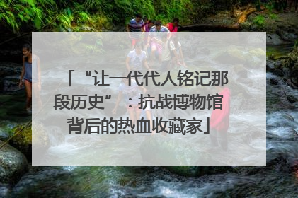 “让一代代人铭记那段历史”：抗战博物馆背后的热血收藏家