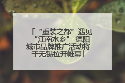 “重装之都”遇见“江南水乡” 德阳城市品牌推广活动将于无锡拉开帷幕