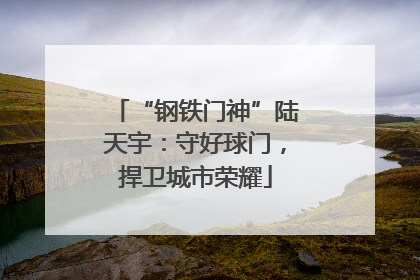 “钢铁门神”陆天宇：守好球门，捍卫城市荣耀
