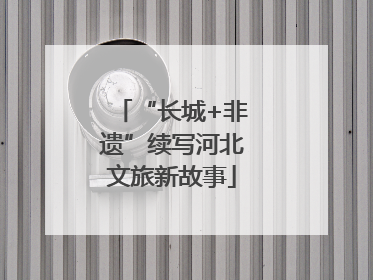 “长城+非遗”续写河北文旅新故事