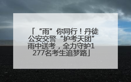 “雨”你同行！丹徒公安交警“护考天团”雨中送考，全力守护1277名考生追梦路