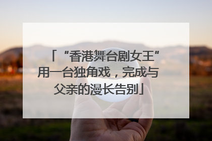 “香港舞台剧女王”用一台独角戏，完成与父亲的漫长告别