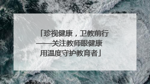 珍视健康，卫教前行——关注教师眼健康 用温度守护教育者